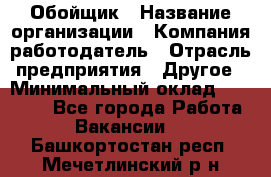 Обойщик › Название организации ­ Компания-работодатель › Отрасль предприятия ­ Другое › Минимальный оклад ­ 25 000 - Все города Работа » Вакансии   . Башкортостан респ.,Мечетлинский р-н